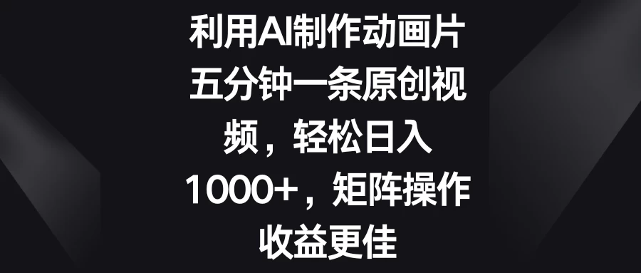 利用AI制作动画片，五分钟一条原创视频，轻松日入1000+，矩阵操作收益更佳-星云科技 adyun.org