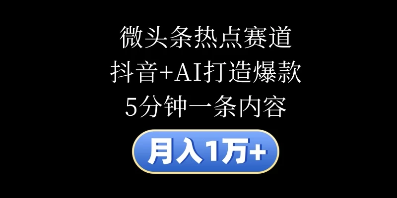 月入1万+，微头条热点赛道，抖音+AI打造爆款，5分钟一条内容-星云科技 adyun.org