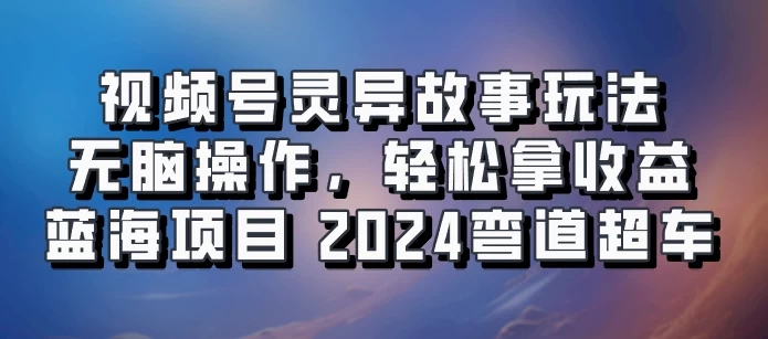 视频号冷门玩法，无脑操作，小白轻松上手拿收益，灵异故事流量爆火，轻松三位数，2024实现弯道超车-星云科技 adyun.org