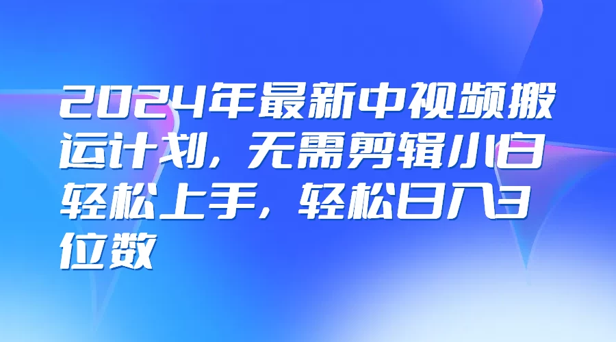 2024年最新中视频搬运计划，无需剪辑小白轻松上手，轻松日入3位数-星云科技 adyun.org