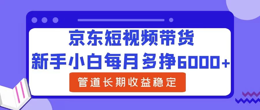 新手小白每月多挣6000+京东短视频带货，可管道长期稳定收益，-星云科技 adyun.org