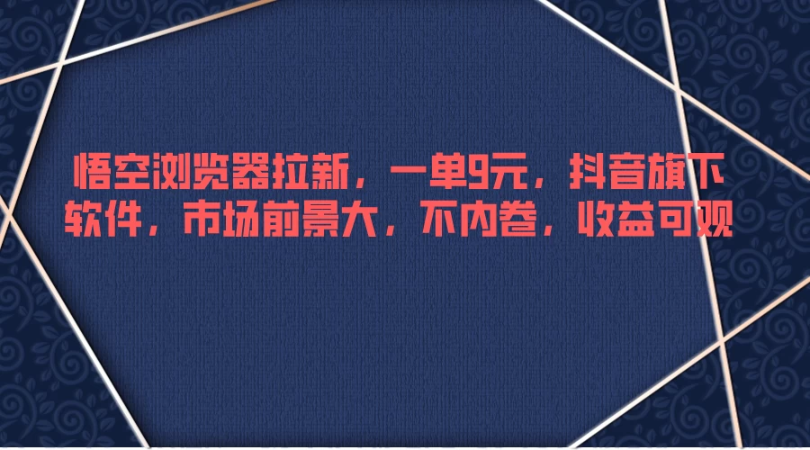 悟空浏览器拉新，一单9元，抖音旗下软件，市场前景大，不内卷，收益可观-星云科技 adyun.org