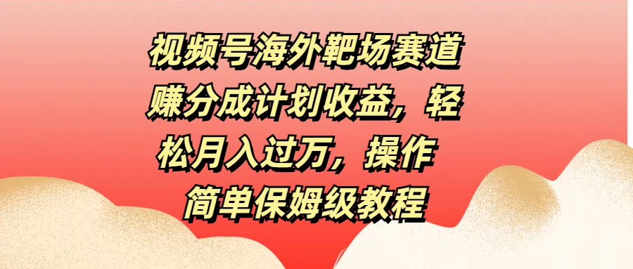 视频号海外靶场赛道赚分成计划收益，轻松月入过万，操作简单保姆级教程-星云科技 adyun.org