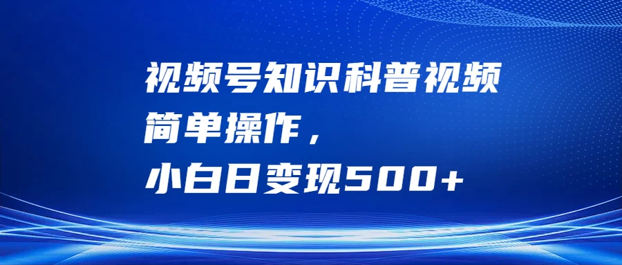 视频号知识科普视频，简单操作，小白日变现500+-星云科技 adyun.org