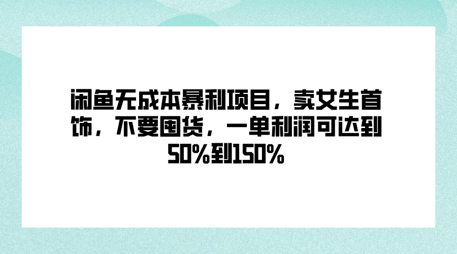 闲鱼无成本暴利项目，卖女生首饰，不要囤货，一单利润可达到50%到150%-星云科技 adyun.org