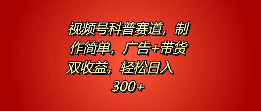 视频号科普赛道，制作简单，广告+带货双收益，轻松日入300+-星云科技 adyun.org