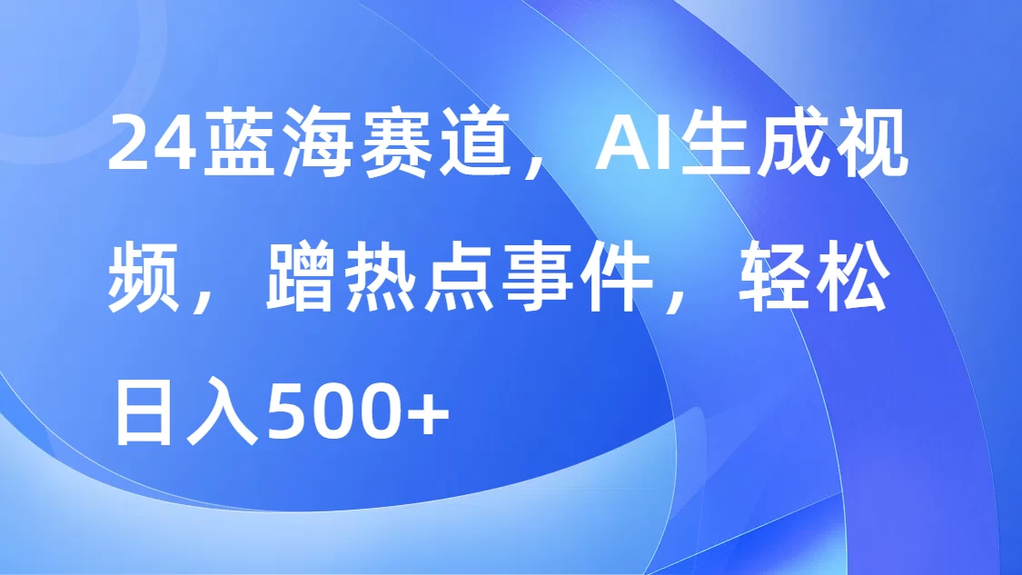 24蓝海赛道，AI生成视频，蹭热点事件，轻松日入500+-星云科技 adyun.org