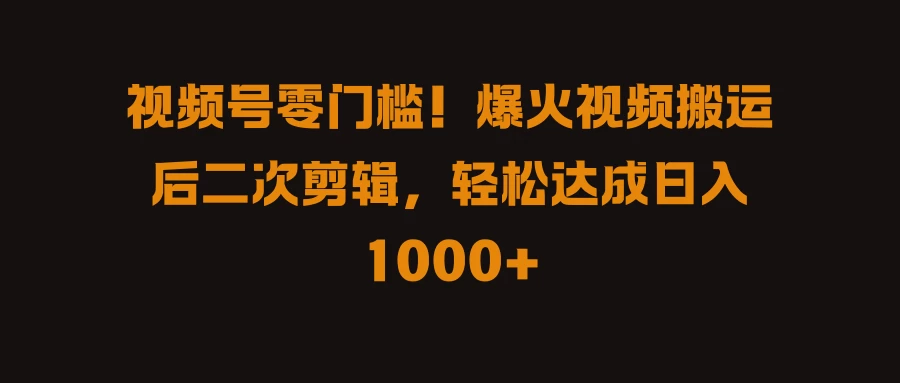 视频号零门槛！爆火视频搬运后二次剪辑，轻松达成日入 1000+-星云科技 adyun.org