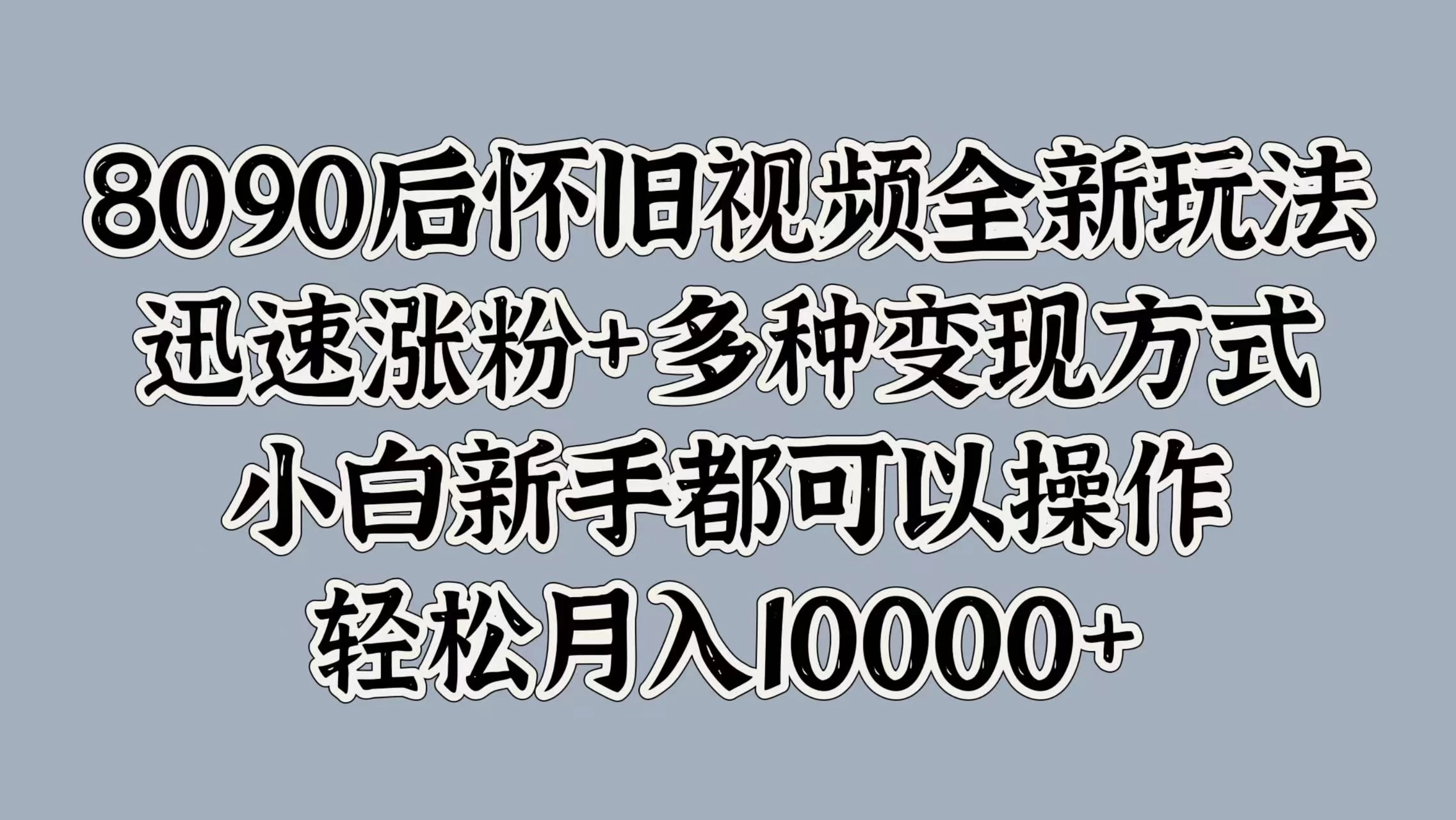 8090后怀旧视频全新玩法，迅速涨粉+多种变现方式，小白新手都可以操作，轻松月入10000+-星云科技 adyun.org