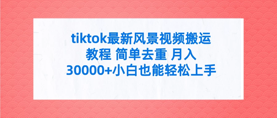 tiktok最新风景视频搬运教程 简单去重 月入30000+小白也能轻松上手-星云科技 adyun.org