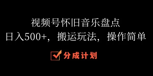 视频号怀旧音乐盘点，日入500+，搬运玩法，操作简单-星云科技 adyun.org