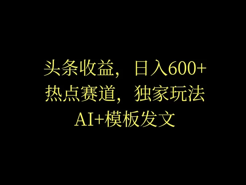 头条收益，日入600+，热点赛道，AI+模板发文篇篇爆文，适合新老手-星云科技 adyun.org