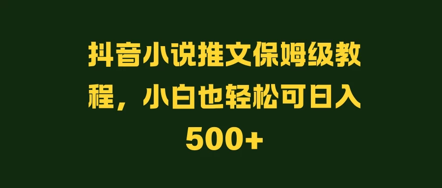 抖音小说推文保姆级教程，小白也轻松可日入500+-星云科技 adyun.org