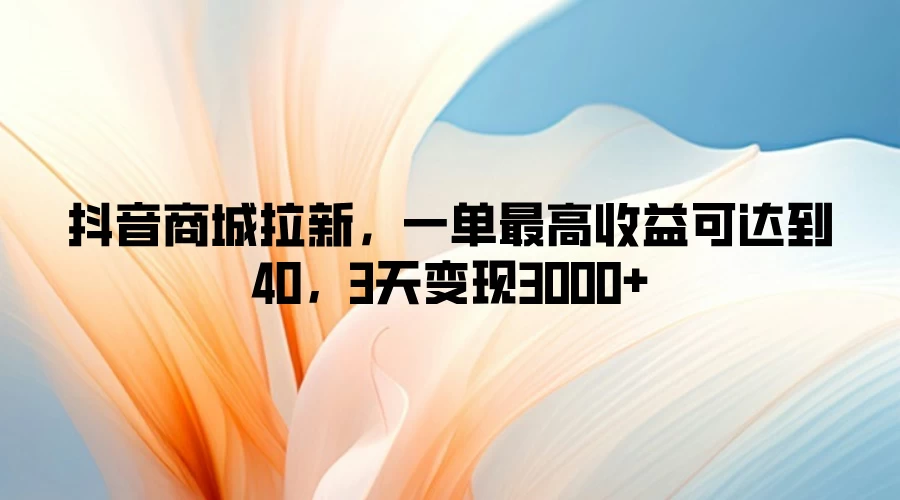 抖音商城拉新，一单最高收益可达到40，3天变现3000+-星云科技 adyun.org