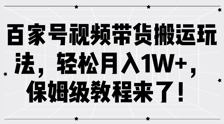 百家号视频带货搬运玩法，轻松月入1W+，保姆级教程来了！-星云科技 adyun.org