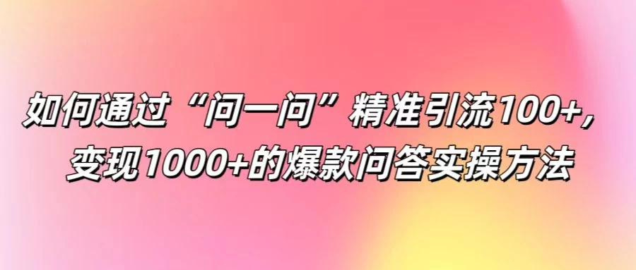 如何通过“问一问”精准引流100+，变现1000+的爆款问答实操方法-星云科技 adyun.org