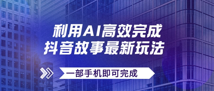 抖音故事最新玩法，通过AI一键生成文案和视频，实现日收入500+，一部手机即可完成-星云科技 adyun.org