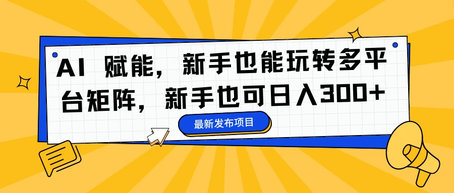 AI 赋能，新手也能玩转多平台矩阵，新手也可日入300+-星云科技 adyun.org