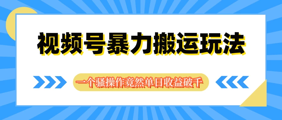 视频号暴力搬运玩法，一个骚操作竟然单日收益破千-星云科技 adyun.org