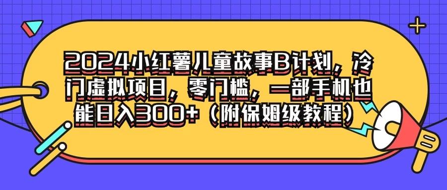 2024小红薯儿童故事B计划，冷门虚拟项目，零门槛，一部手机也能日入300+（附保姆级教程）-星云科技 adyun.org