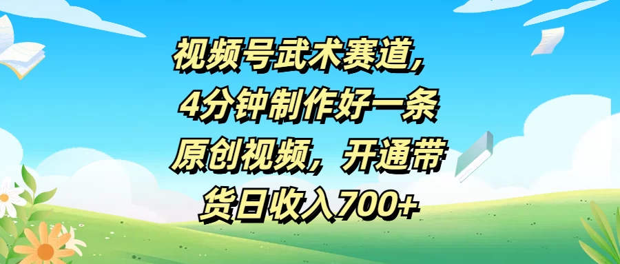 视频号武术赛道，4分钟制作好一条原创视频，开通带货日收入700+-星云科技 adyun.org