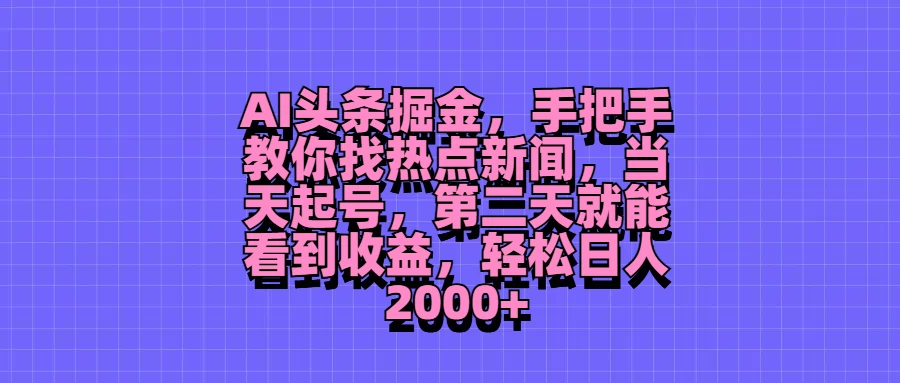 AI头条掘金，手把手教你找热点新闻，当天起号，第二天就能看到收益，轻松日人2000+-星云科技 adyun.org