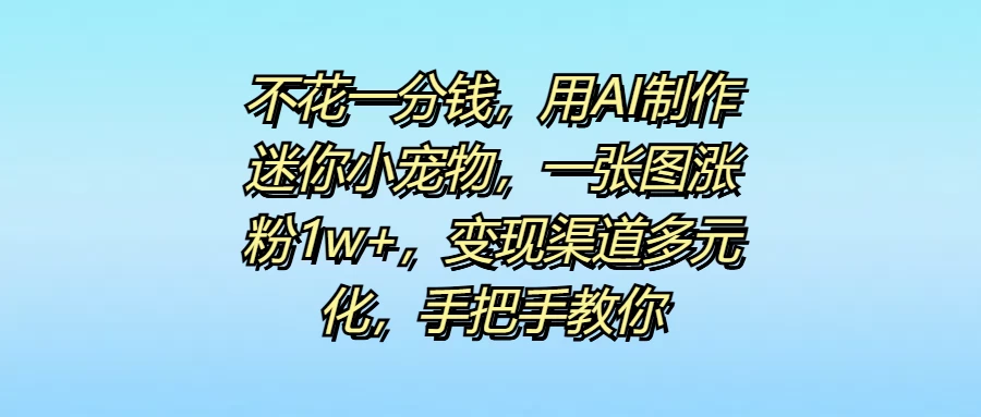 不花一分钱，用AI制作迷你小宠物，一张图涨粉1w+，变现渠道多元化，手把手教你-星云科技 adyun.org