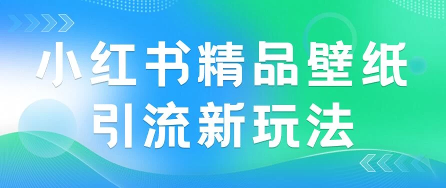 2024蓝海赛道，小红书精品壁纸引流新玩法，小白轻松日入300+-星云科技 adyun.org