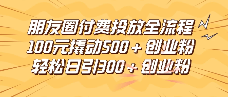 朋友圈付费高效投放全流程，100元撬动500+创业粉，日引流300+创业粉-星云科技 adyun.org