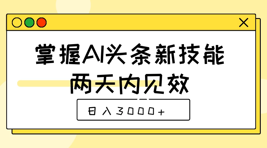 掌握AI头条新技能，两天内见效，日入3000+-星云科技 adyun.org