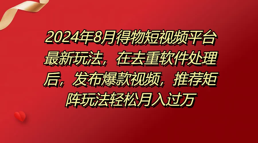 2024年8月得物短视频平台最新玩法，在去重软件处理后，发布爆款视频，推荐矩阵玩法轻松月入过万-星云科技 adyun.org