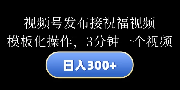 视频号发布接祝福视频，日入300+，模板化操作，3分钟一个视频-星云科技 adyun.org