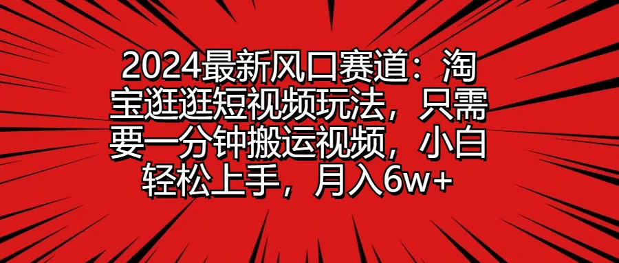 2024最新风口赛道：淘宝逛逛短视频玩法，只需要一分钟搬运视频，小白轻松上手，月入6w+-星云科技 adyun.org