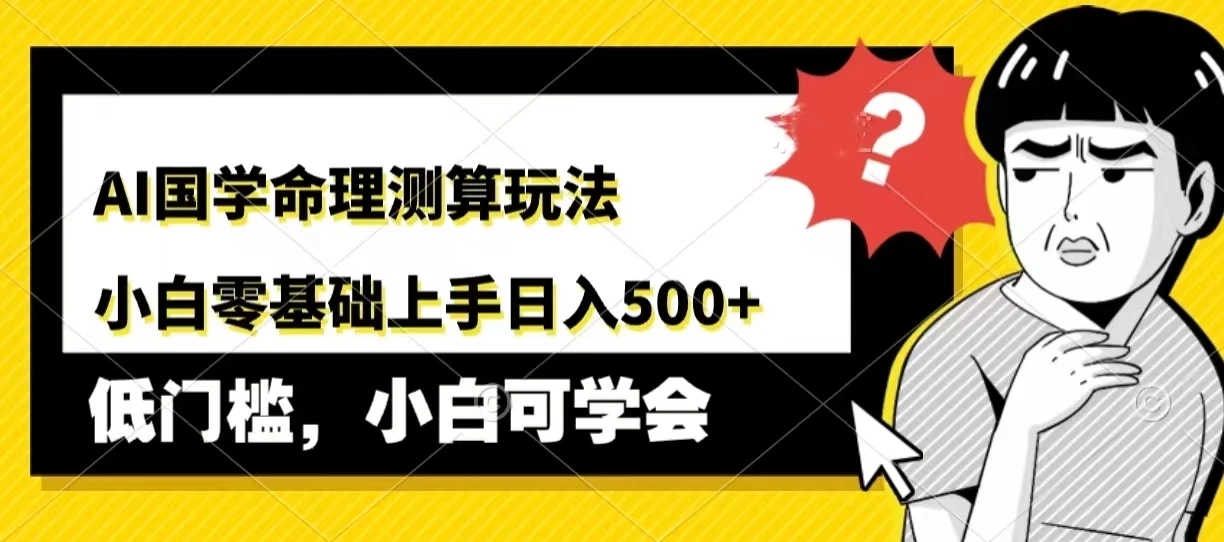 AI国学命理测算玩法，小白零基础上手，日入500+-星云科技 adyun.org