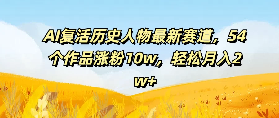 AI复活历史人物最新赛道，54个作品涨粉10w，轻松月入2w+-星云科技 adyun.org