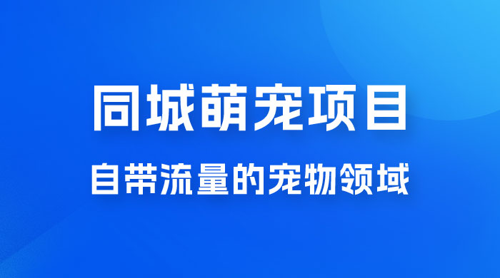 超级市场自带流量的宠物领域，同城萌宠项目冷门方法打破热门市场，小白轻松 600+-星云科技 adyun.org