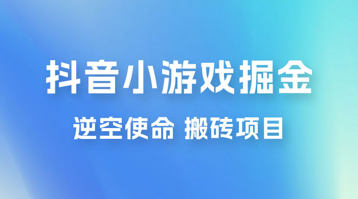 抖音小游戏掘金，逆空使命，复制粘贴的项目，最高日入 4000+，一部手机即可上手-星云科技 adyun.org