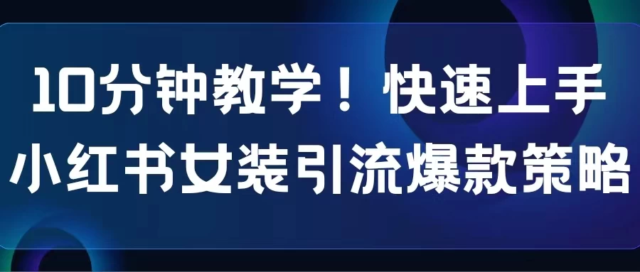 10分钟教学！快速上手小红书女装引流爆款策略，解锁互联网新技能-星云科技 adyun.org