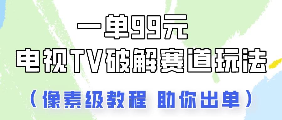 一单99，电视TV破解赛道玩法，像素级教程助你出单！-星云科技 adyun.org