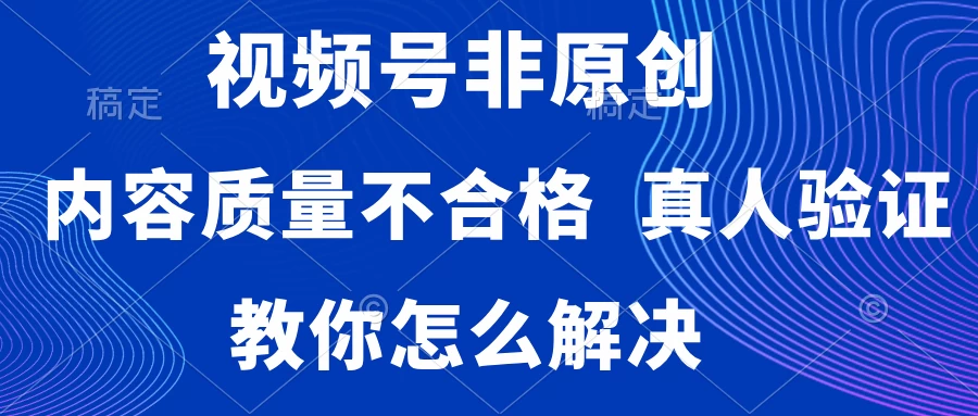 视频号非原创，内容质量不合格，需要真人验证，教你怎么解决-星云科技 adyun.org