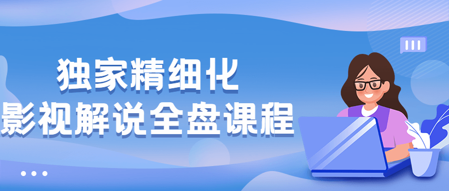 独家精细化影视解说全盘课程-星云科技 adyun.org