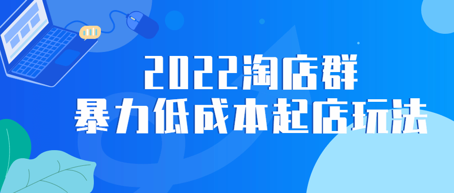 2022 淘店群暴力低成本起店玩法-星云科技 adyun.org