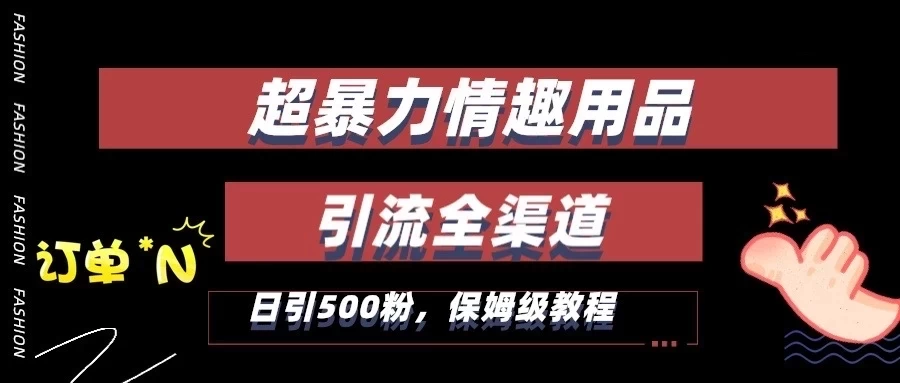 超暴力情趣用品类引流获客全渠道，保姆级教程，日引500+粉-星云科技 adyun.org