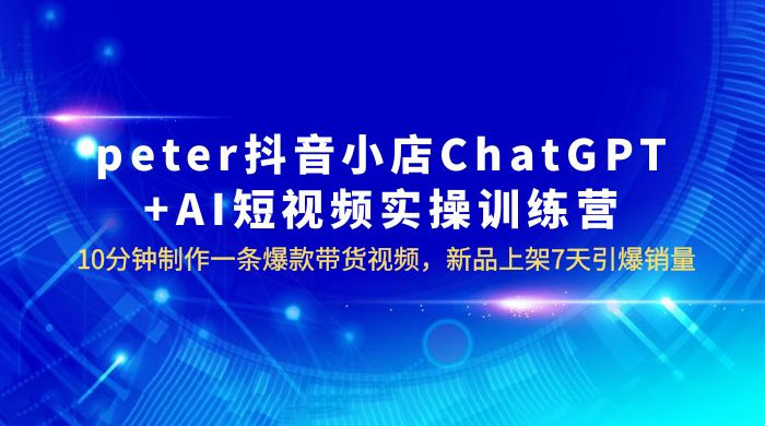 抖音小店 ChatGPT + AI 短视频实训 10 分钟做一条爆款带货视频 7 天引爆销量（更新）-星云科技 adyun.org