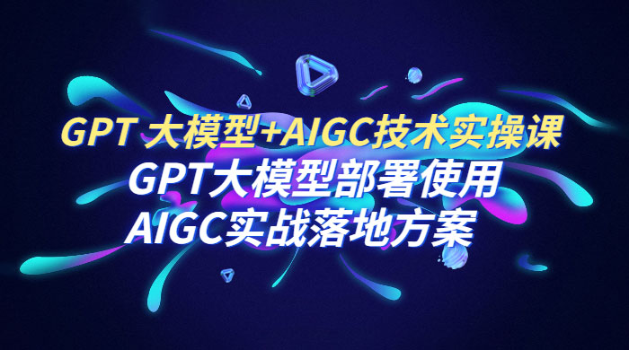 GPT 大模型 + AIGC 技术实操课：GPT 大模型部署使用 AIGC 实战落地方案-星云科技 adyun.org