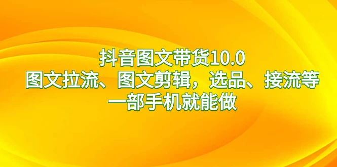 抖音图文带货 10.0，图文拉流、图文剪辑，选品、接流等，一部手机就能做-星云科技 adyun.org