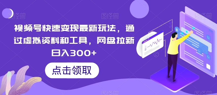 视频号快速变现最新玩法，通过虚拟资料和工具，网盘拉新日入300+-星云科技 adyun.org