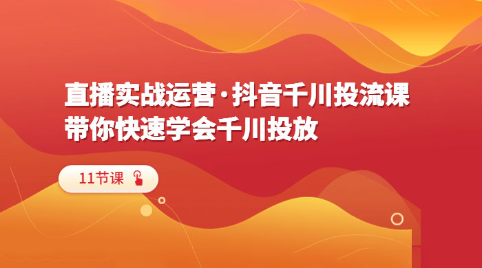 直播实战运营 · 抖音千川投流课：带你快速学会千川投放（11节课）-星云科技 adyun.org