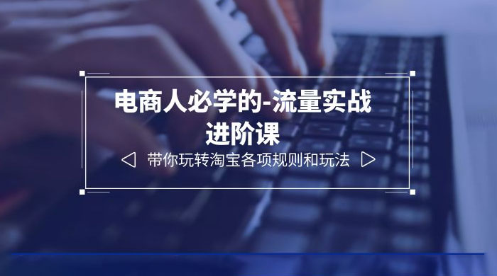 电商人必学的-流量实战进阶课：带你玩转淘宝各项规则和玩法「 12 节课」-星云科技 adyun.org