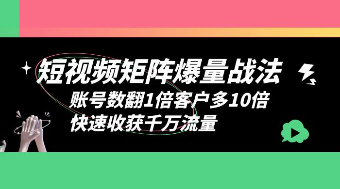 短视频矩阵爆量战法：账号数翻1倍客户多 10 倍，快速收获千万流量-星云科技 adyun.org